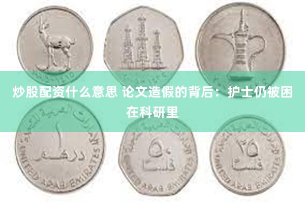 炒股配资什么意思 论文造假的背后：护士仍被困在科研里