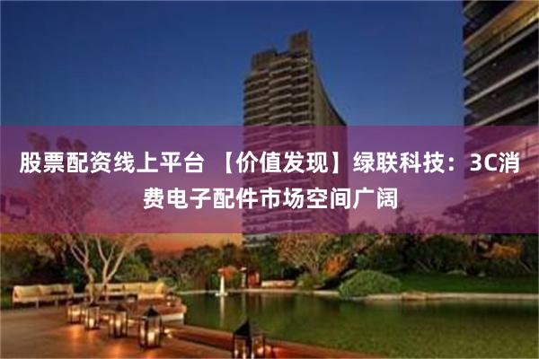 股票配资线上平台 【价值发现】绿联科技：3C消费电子配件市场空间广阔