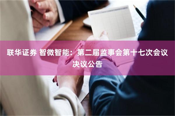 联华证券 智微智能：第二届监事会第十七次会议决议公告