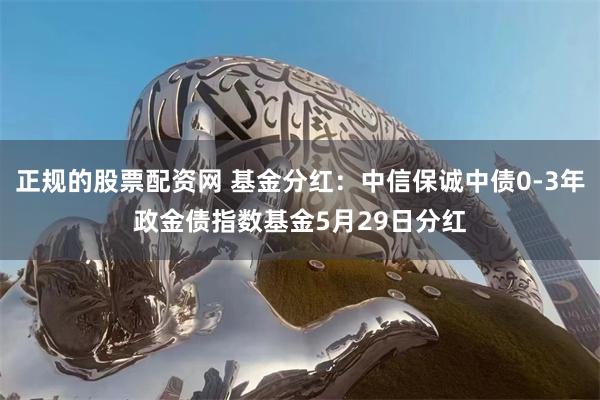 正规的股票配资网 基金分红：中信保诚中债0-3年政金债指数基金5月29日分红