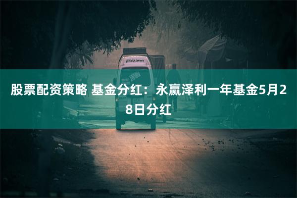 股票配资策略 基金分红：永赢泽利一年基金5月28日分红