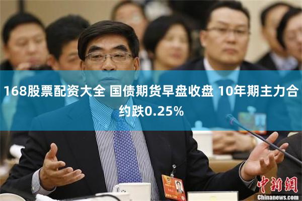 168股票配资大全 国债期货早盘收盘 10年期主力合约跌0.25%