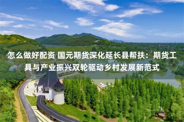 怎么做好配资 国元期货深化延长县帮扶：期货工具与产业振兴双轮驱动乡村发展新范式