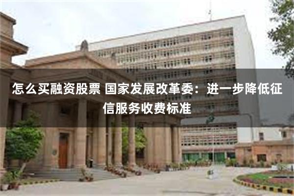 怎么买融资股票 国家发展改革委：进一步降低征信服务收费标准