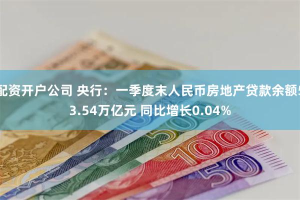配资开户公司 央行：一季度末人民币房地产贷款余额53.54万亿元 同比增长0.04%