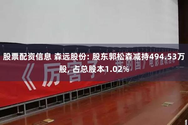 股票配资信息 森远股份: 股东郭松森减持494.53万股, 占总股本1.02%