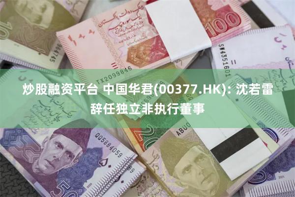 炒股融资平台 中国华君(00377.HK): 沈若雷辞任独立非执行董事