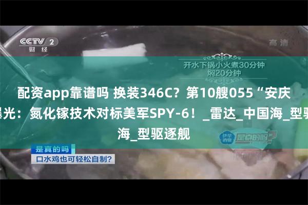 配资app靠谱吗 换装346C？第10艘055“安庆”舰曝光：氮化镓技术对标美军SPY-6！_雷达_中国海_型驱逐舰