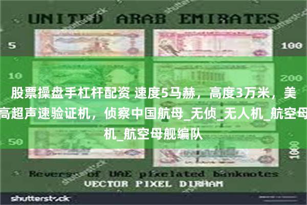 股票操盘手杠杆配资 速度5马赫，高度3万米，美国试飞高超声速验证机，侦察中国航母_无侦_无人机_航空母舰编队
