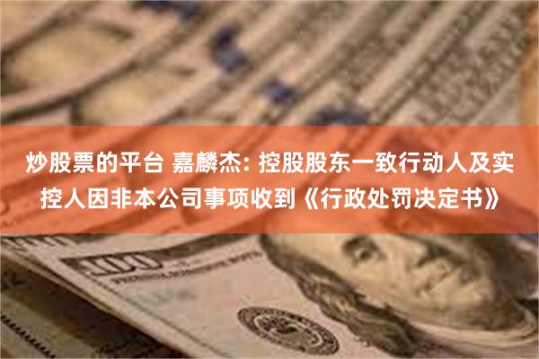 炒股票的平台 嘉麟杰: 控股股东一致行动人及实控人因非本公司事项收到《行政处罚决定书》