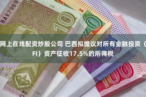 网上在线配资炒股公司 巴西拟提议对所有金融投资（FI）资产征收17.5%的所得税
