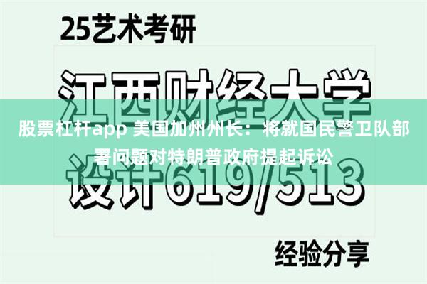 股票杠杆app 美国加州州长：将就国民警卫队部署问题对特朗普政府提起诉讼