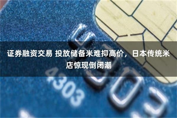 证券融资交易 投放储备米难抑高价，日本传统米店惊现倒闭潮