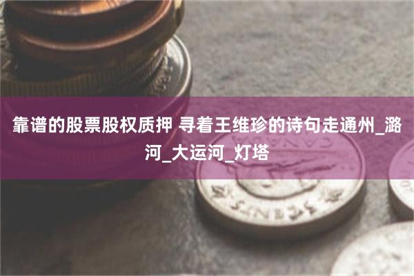 靠谱的股票股权质押 寻着王维珍的诗句走通州_潞河_大运河_灯塔