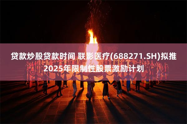 贷款炒股贷款时间 联影医疗(688271.SH)拟推2025年限制性股票激励计划