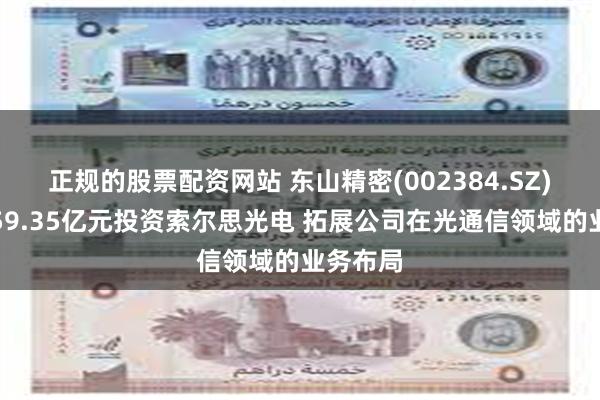 正规的股票配资网站 东山精密(002384.SZ)拟不超59.35亿元投资索尔思光电 拓展公司在光通信领域的业务布局