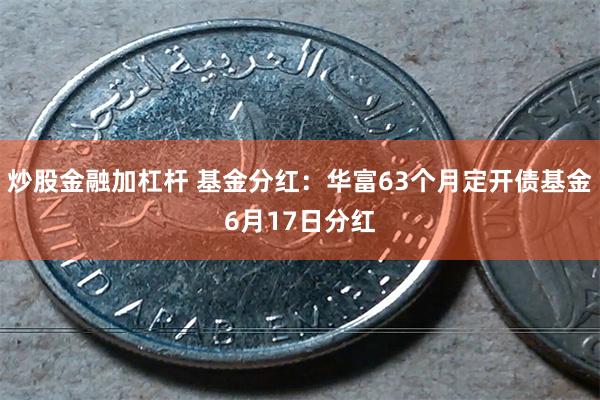 炒股金融加杠杆 基金分红：华富63个月定开债基金6月17日分红