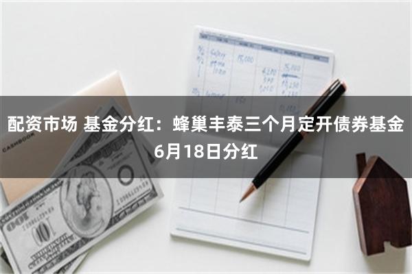 配资市场 基金分红：蜂巢丰泰三个月定开债券基金6月18日分红