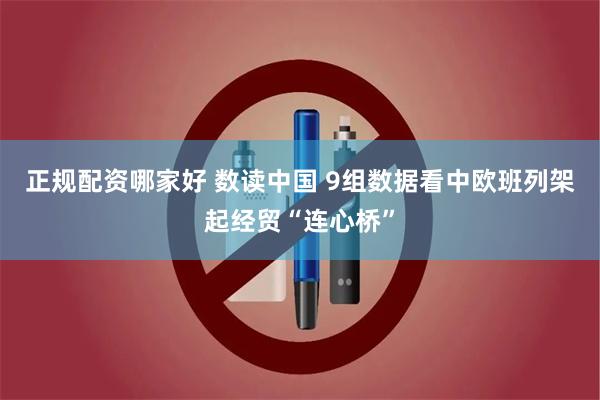 正规配资哪家好 数读中国 9组数据看中欧班列架起经贸“连心桥”