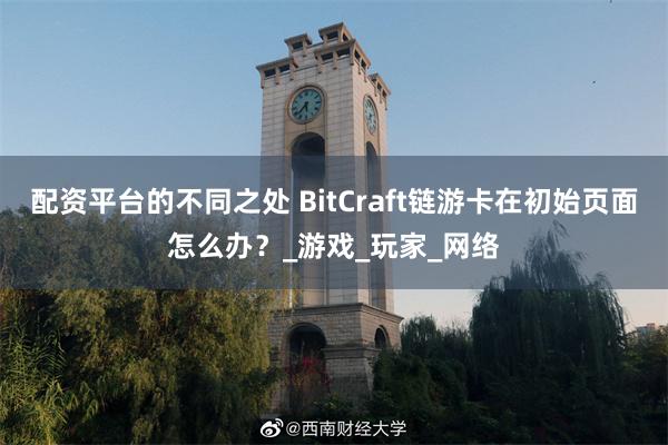 配资平台的不同之处 BitCraft链游卡在初始页面怎么办？_游戏_玩家_网络