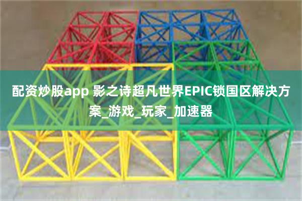 配资炒股app 影之诗超凡世界EPIC锁国区解决方案_游戏_玩家_加速器