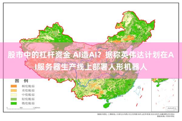 股市中的杠杆资金 AI造AI？据称英伟达计划在AI服务器生产线上部署人形机器人
