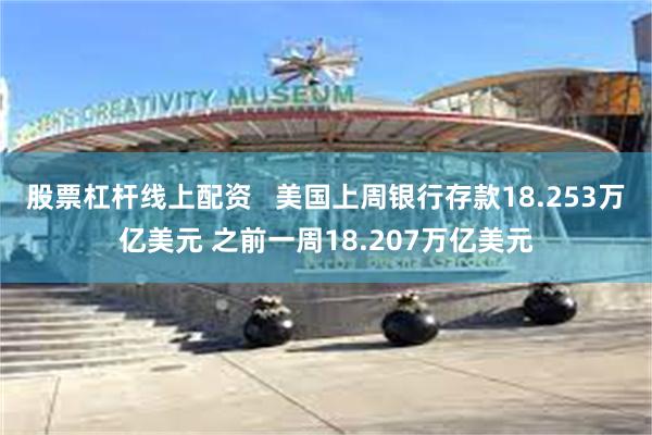 股票杠杆线上配资   美国上周银行存款18.253万亿美元 之前一周18.207万亿美元