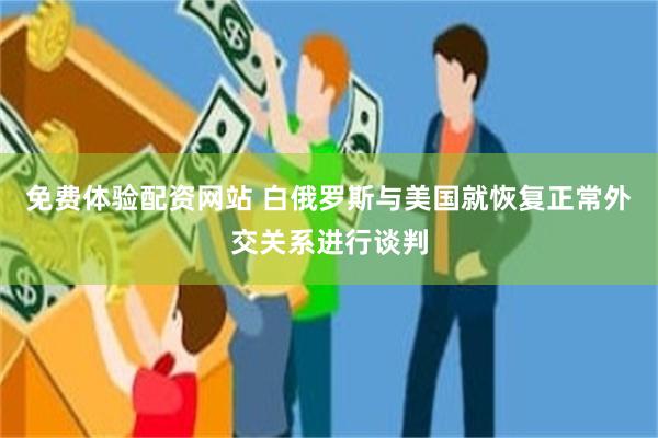 免费体验配资网站 白俄罗斯与美国就恢复正常外交关系进行谈判