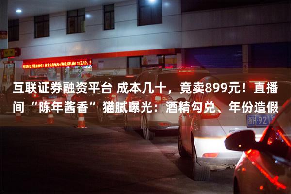 互联证劵融资平台 成本几十，竟卖899元！直播间 “陈年酱香” 猫腻曝光：酒精勾兑、年份造假