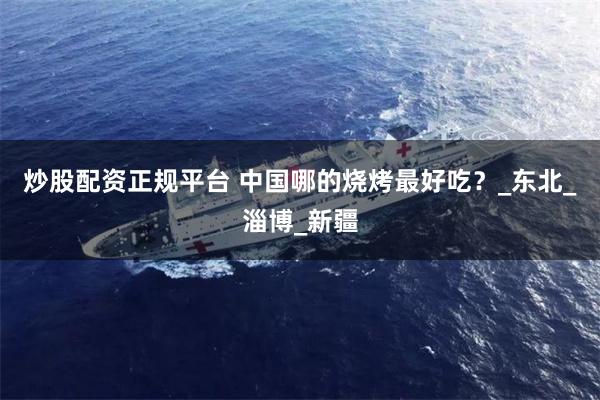 炒股配资正规平台 中国哪的烧烤最好吃？_东北_淄博_新疆