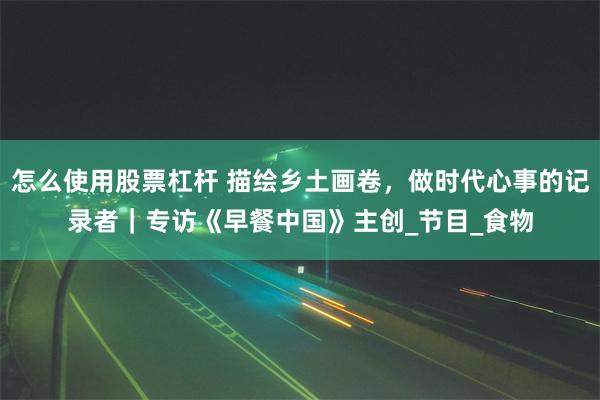 怎么使用股票杠杆 描绘乡土画卷，做时代心事的记录者｜专访《早餐中国》主创_节目_食物