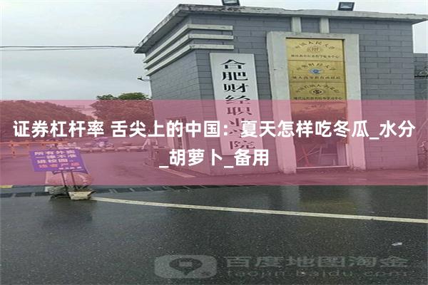 证券杠杆率 舌尖上的中国：夏天怎样吃冬瓜_水分_胡萝卜_备用