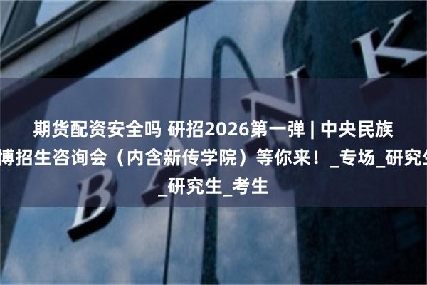 期货配资安全吗 研招2026第一弹 | 中央民族大学硕博招生咨询会（内含新传学院）等你来！_专场_研究生_考生