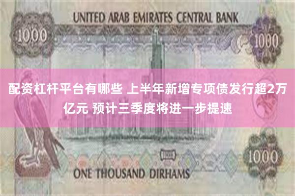 配资杠杆平台有哪些 上半年新增专项债发行超2万亿元 预计三季度将进一步提速
