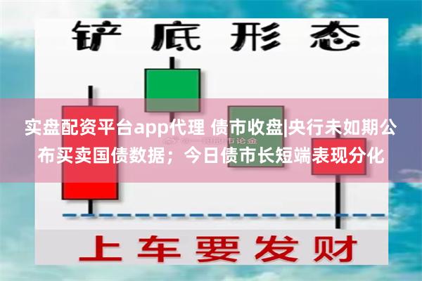 实盘配资平台app代理 债市收盘|央行未如期公布买卖国债数据；今日债市长短端表现分化