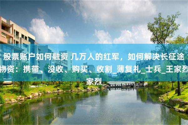 股票账户如何融资 几万人的红军，如何解决长征途物资：携带、没收、购买、收割_薄复礼_士兵_王家烈
