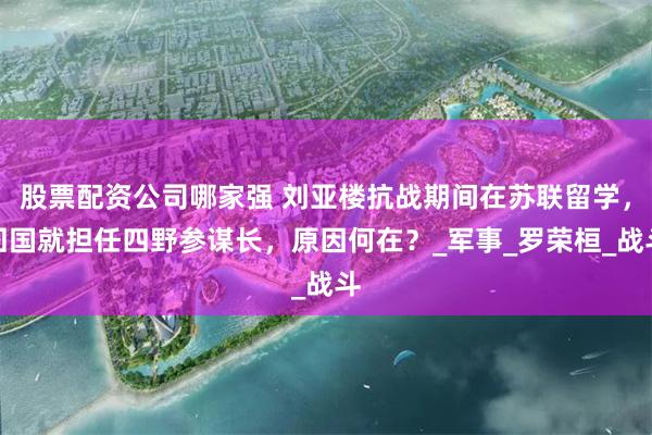 股票配资公司哪家强 刘亚楼抗战期间在苏联留学，回国就担任四野参谋长，原因何在？_军事_罗荣桓_战斗