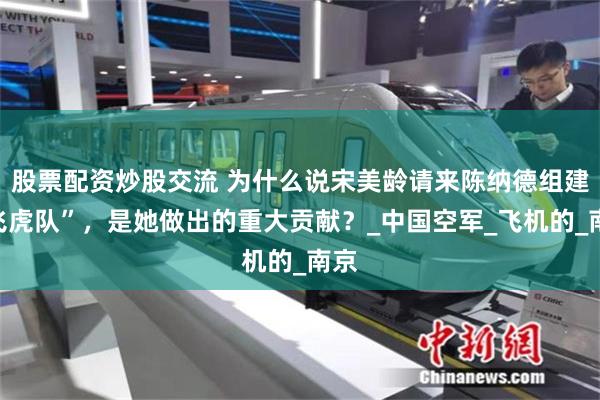 股票配资炒股交流 为什么说宋美龄请来陈纳德组建“飞虎队”，是她做出的重大贡献？_中国空军_飞机的_南京