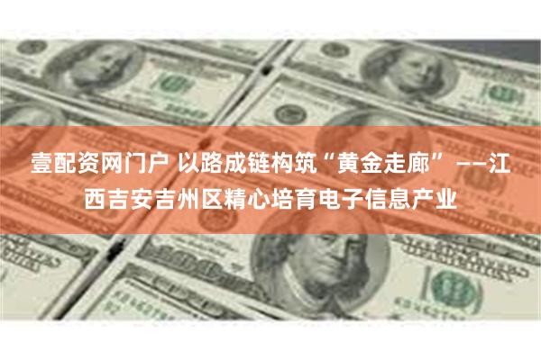 壹配资网门户 以路成链构筑“黄金走廊” ——江西吉安吉州区精心培育电子信息产业