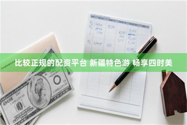 比较正规的配资平台 新疆特色游 畅享四时美