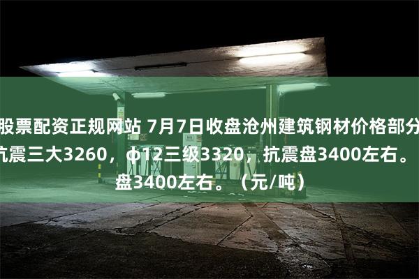 股票配资正规网站 7月7日收盘沧州建筑钢材价格部分跌10，抗震三大3260，φ12三级3320，抗震盘3400左右。（元/吨）