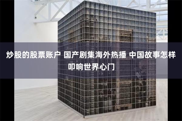炒股的股票账户 国产剧集海外热播 中国故事怎样叩响世界心门