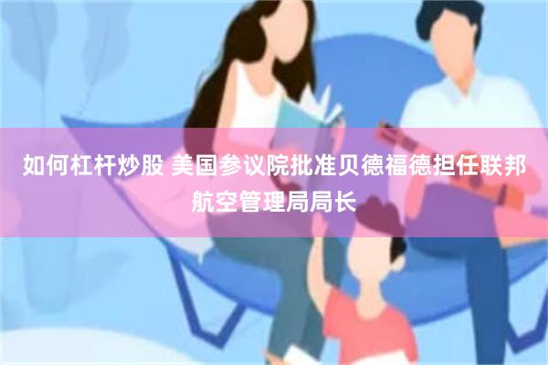 如何杠杆炒股 美国参议院批准贝德福德担任联邦航空管理局局长