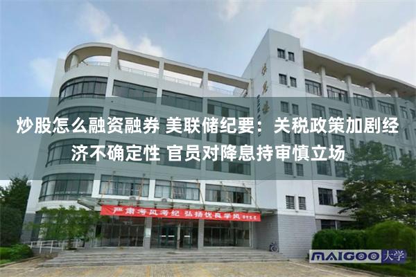 炒股怎么融资融券 美联储纪要：关税政策加剧经济不确定性 官员对降息持审慎立场