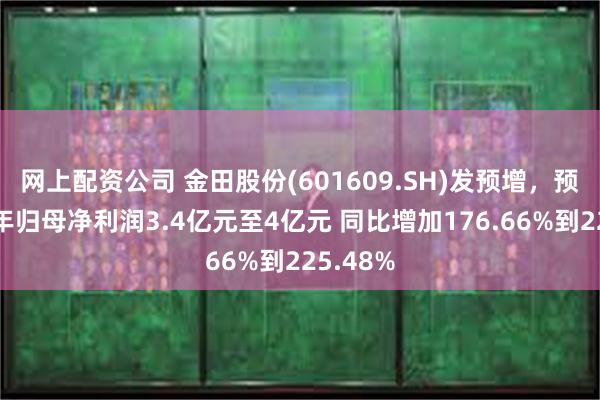 网上配资公司 金田股份(601609.SH)发预增，预计上半年归母净利润3.4亿元至4亿元 同比增加176.66%到225.48%