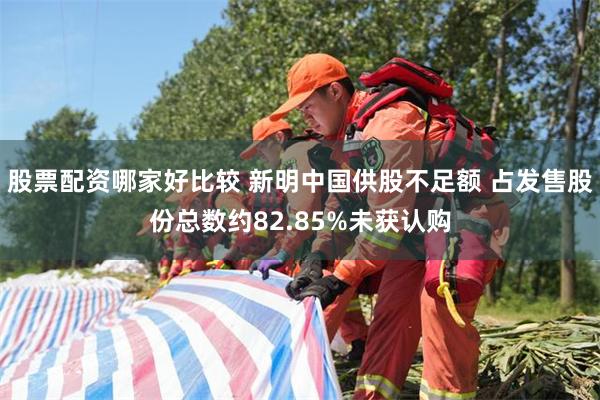 股票配资哪家好比较 新明中国供股不足额 占发售股份总数约82.85%未获认购