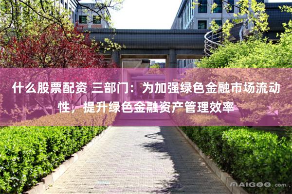 什么股票配资 三部门：为加强绿色金融市场流动性，提升绿色金融资产管理效率