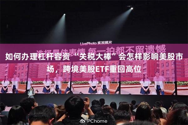 如何办理杠杆容资 “关税大棒”会怎样影响美股市场，跨境美股ETF重回高位