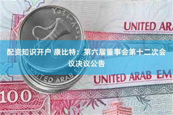 配资知识开户 康比特：第六届董事会第十二次会议决议公告