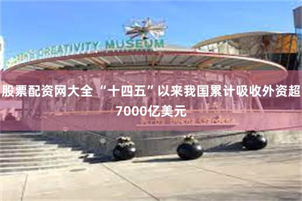股票配资网大全 “十四五”以来我国累计吸收外资超7000亿美元